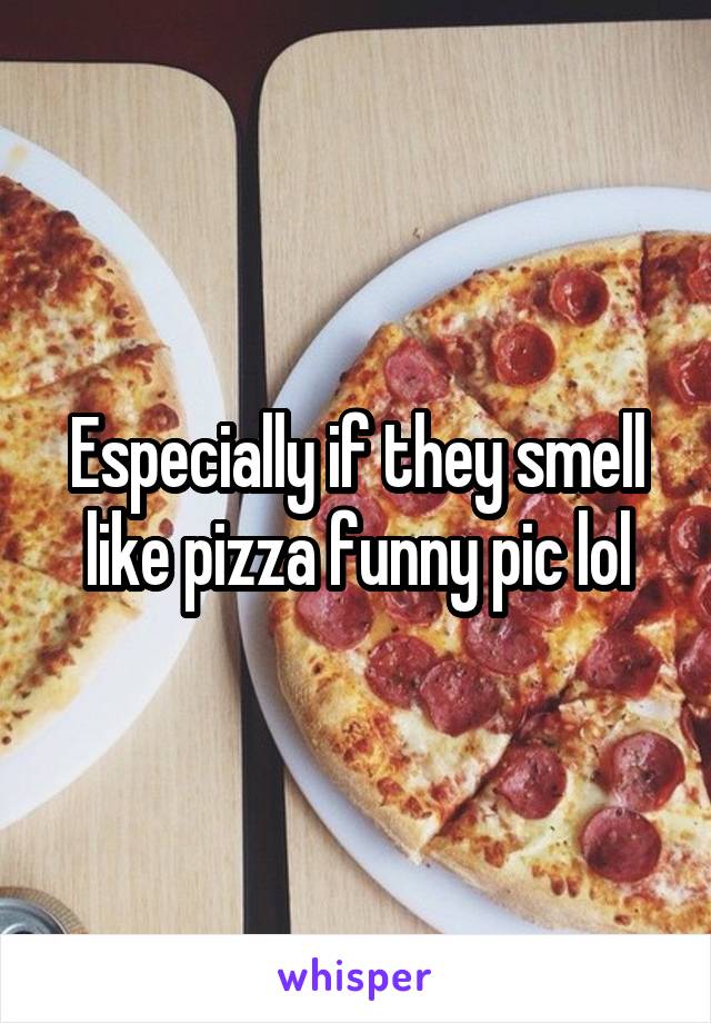 Especially if they smell like pizza funny pic lol