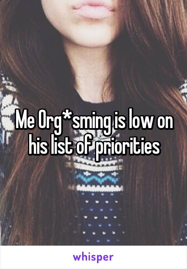 Me 0rg*sming is low on his list of priorities