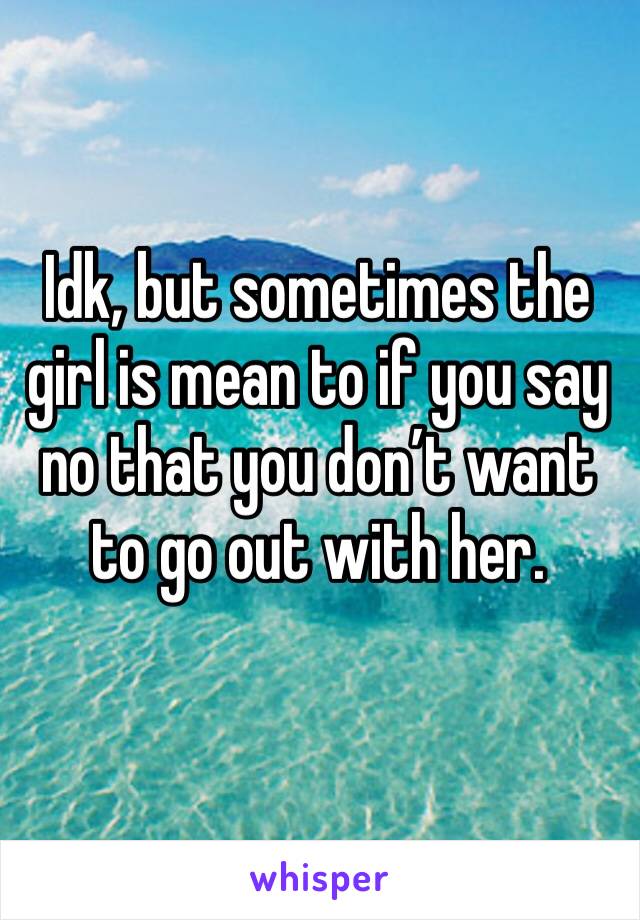 Idk, but sometimes the girl is mean to if you say no that you don’t want to go out with her.