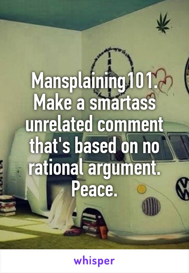 Mansplaining101. Make a smartass unrelated comment that's based on no rational argument. Peace.