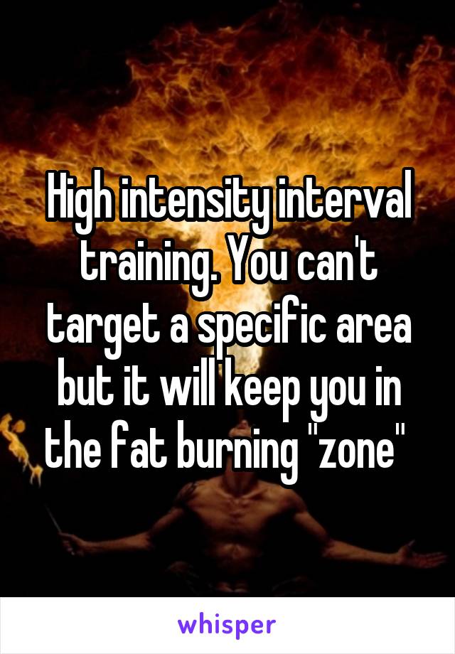 High intensity interval training. You can't target a specific area but it will keep you in the fat burning "zone" 