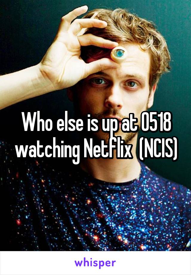 Who else is up at 0518 watching Netflix  (NCIS)