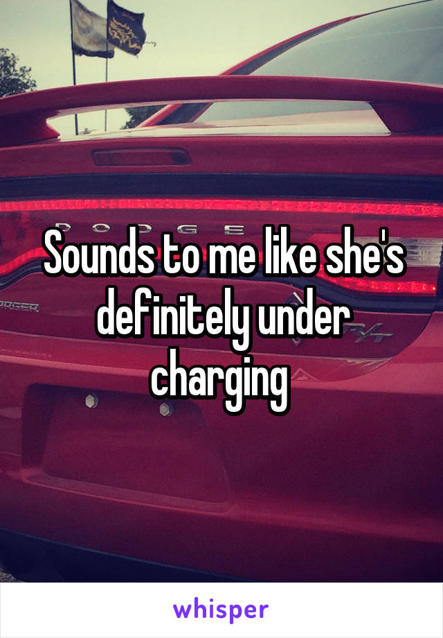 Sounds to me like she's definitely under charging 