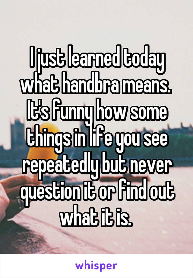 I just learned today what handbra means. 
It's funny how some things in life you see repeatedly but never question it or find out what it is. 