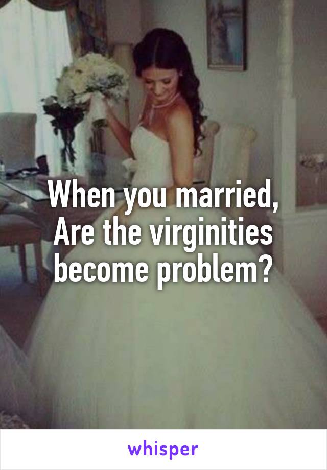 When you married,
Are the virginities become problem?