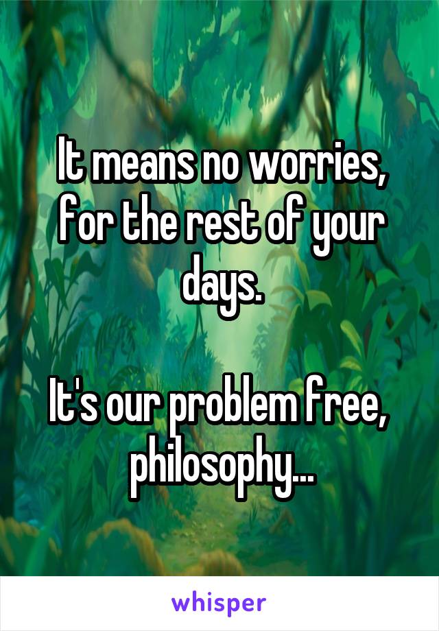 It means no worries, for the rest of your days.

It's our problem free, 
philosophy...