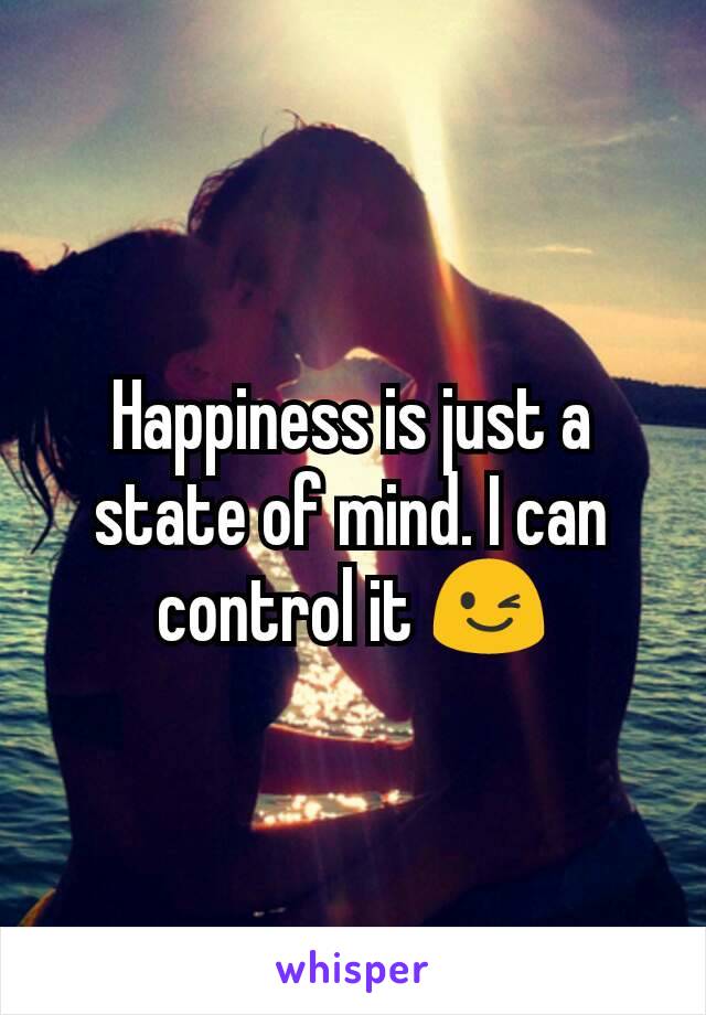 Happiness is just a state of mind. I can control it 😉