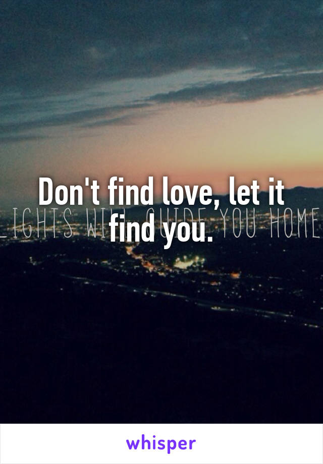 Don't find love, let it find you.
