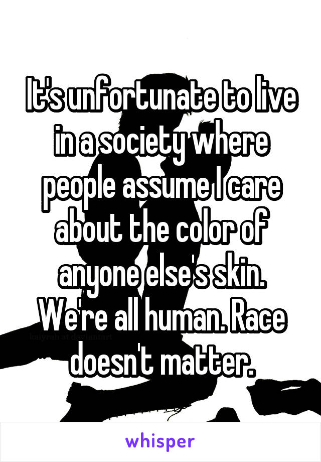 It's unfortunate to live in a society where people assume I care about the color of anyone else's skin. We're all human. Race doesn't matter.