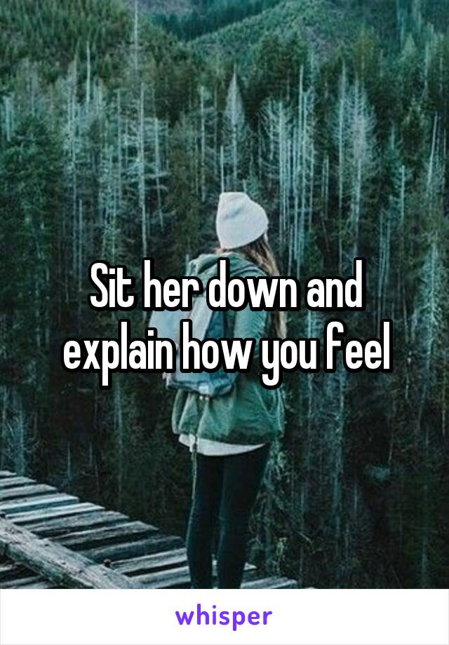 Sit her down and explain how you feel