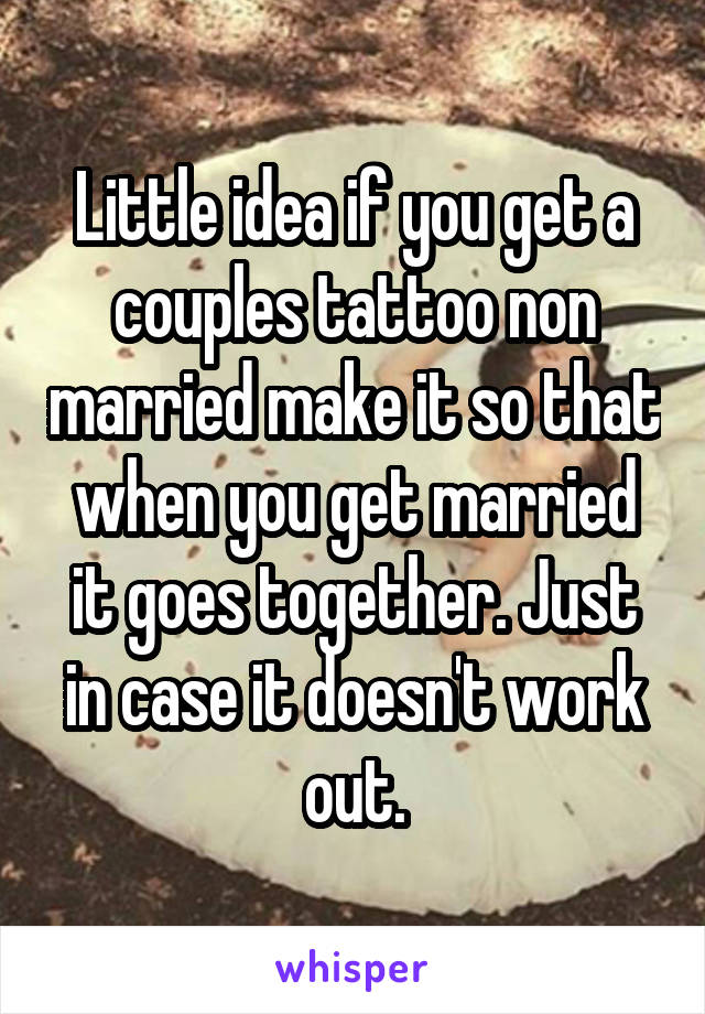 Little idea if you get a couples tattoo non married make it so that when you get married it goes together. Just in case it doesn't work out.