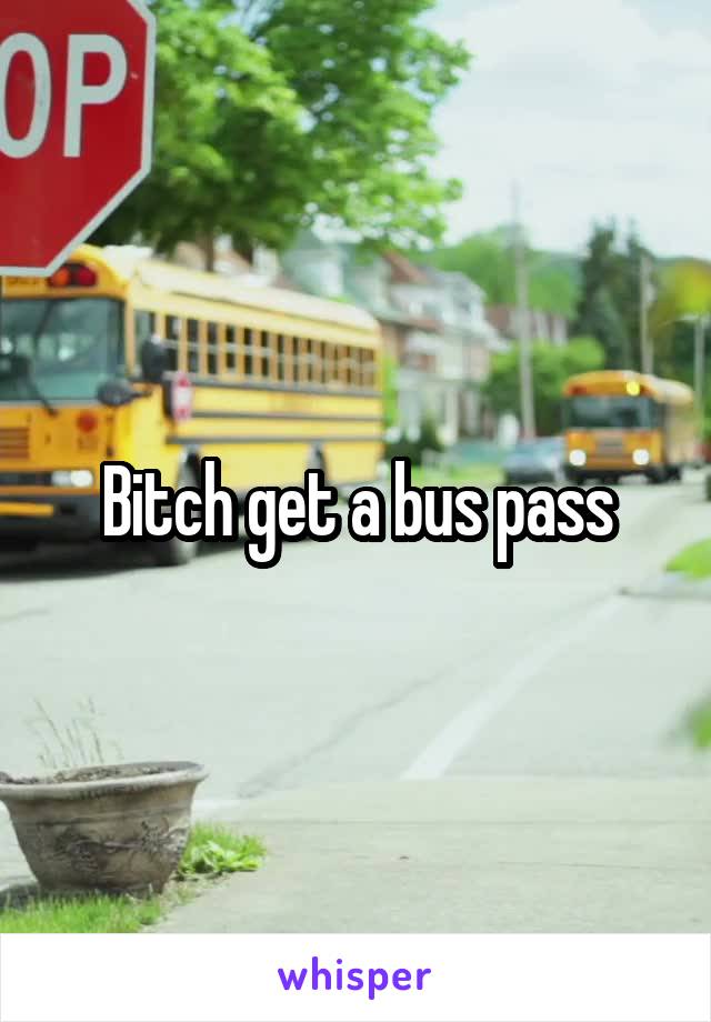 Bitch get a bus pass