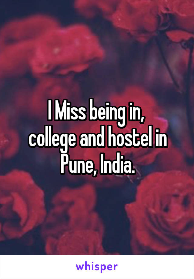 I Miss being in, 
college and hostel in Pune, India.