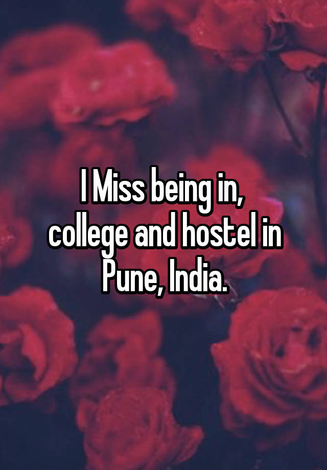 I Miss being in, 
college and hostel in Pune, India.