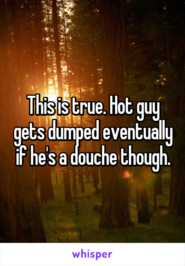 This is true. Hot guy gets dumped eventually if he's a douche though.