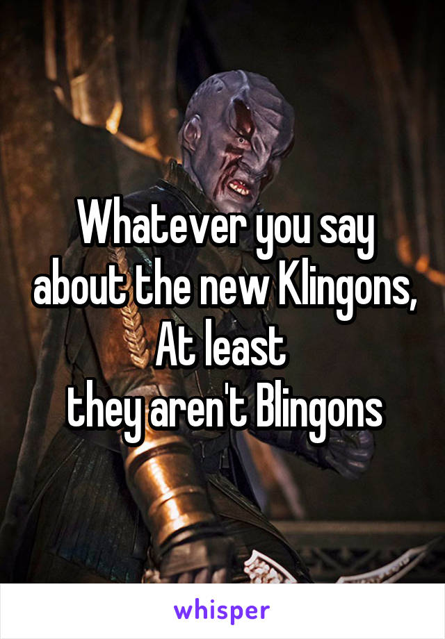 Whatever you say about the new Klingons, At least 
they aren't Blingons