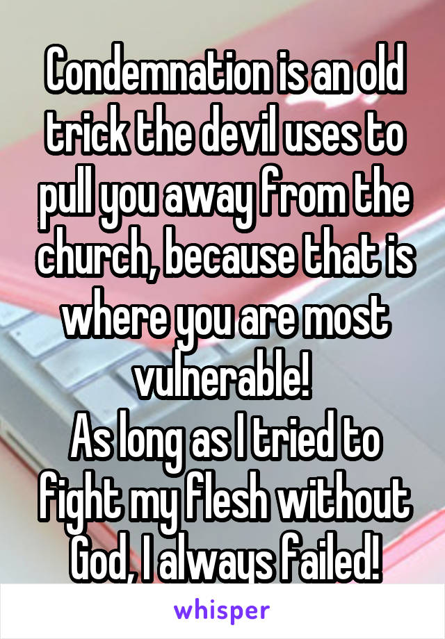 Condemnation is an old trick the devil uses to pull you away from the church, because that is where you are most vulnerable! 
As long as I tried to fight my flesh without God, I always failed!