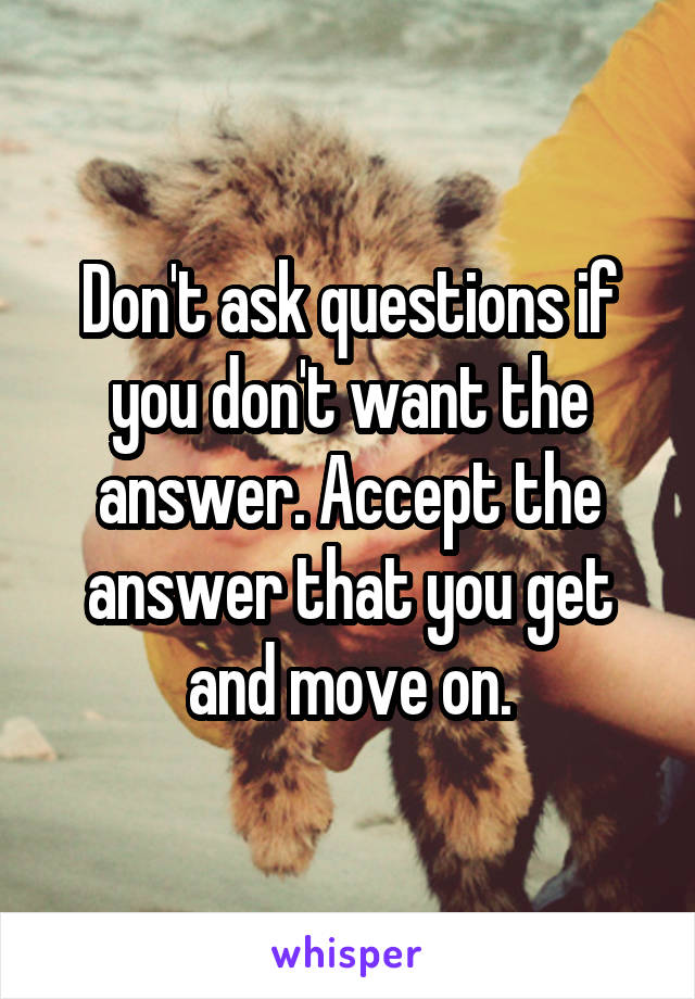 Don't ask questions if you don't want the answer. Accept the answer that you get and move on.