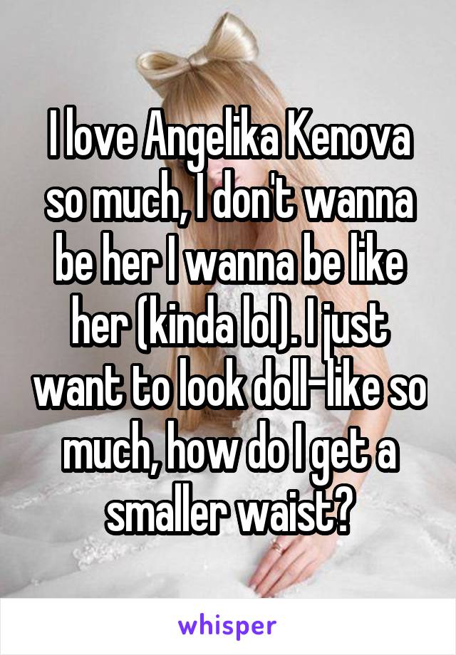 I love Angelika Kenova so much, I don't wanna be her I wanna be like her (kinda lol). I just want to look doll-like so much, how do I get a smaller waist?