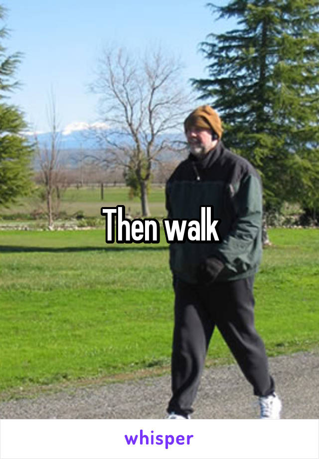 Then walk