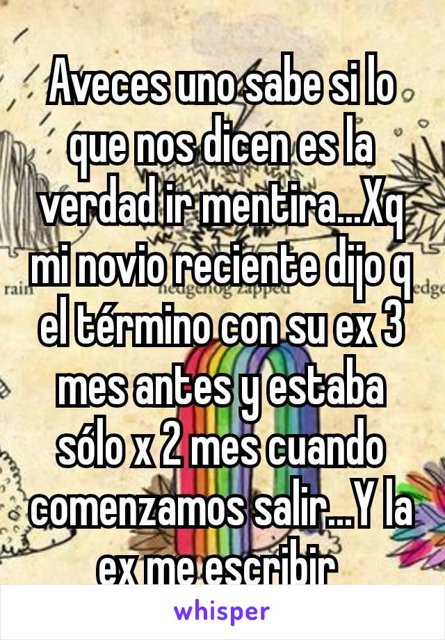 Aveces uno sabe si lo que nos dicen es la verdad ir mentira...Xq mi novio reciente dijo q el término con su ex 3 mes antes y estaba sólo x 2 mes cuando comenzamos salir...Y la ex me escribir 