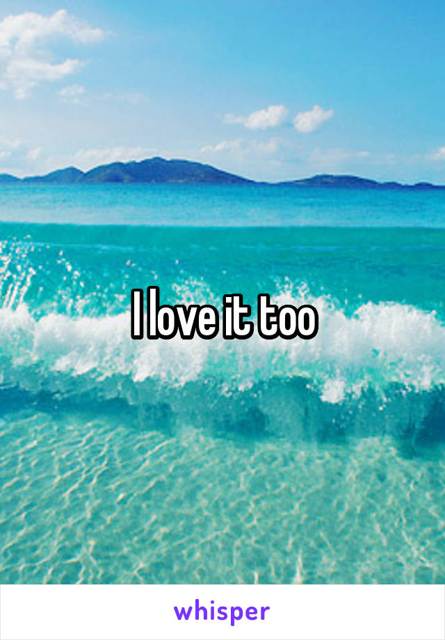 I love it too