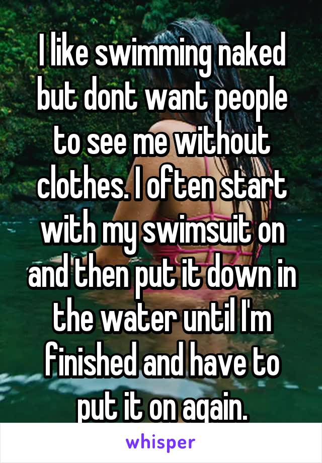 I like swimming naked but dont want people to see me without clothes. I often start with my swimsuit on and then put it down in the water until I'm finished and have to put it on again.