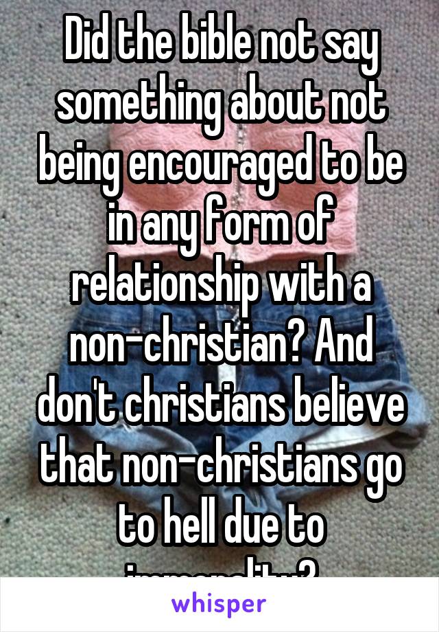 Did the bible not say something about not being encouraged to be in any form of relationship with a non-christian? And don't christians believe that non-christians go to hell due to immorality?