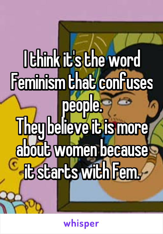 I think it's the word Feminism that confuses people.
They believe it is more about women because it starts with Fem.