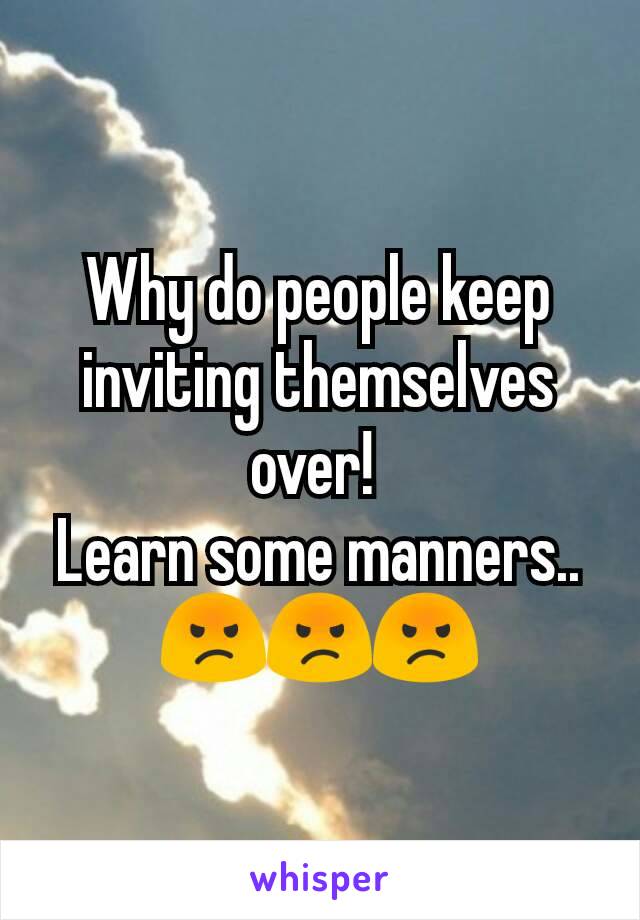 Why do people keep inviting themselves over! 
Learn some manners..
😡😡😡