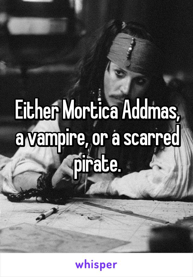 Either Mortica Addmas, a vampire, or a scarred pirate.