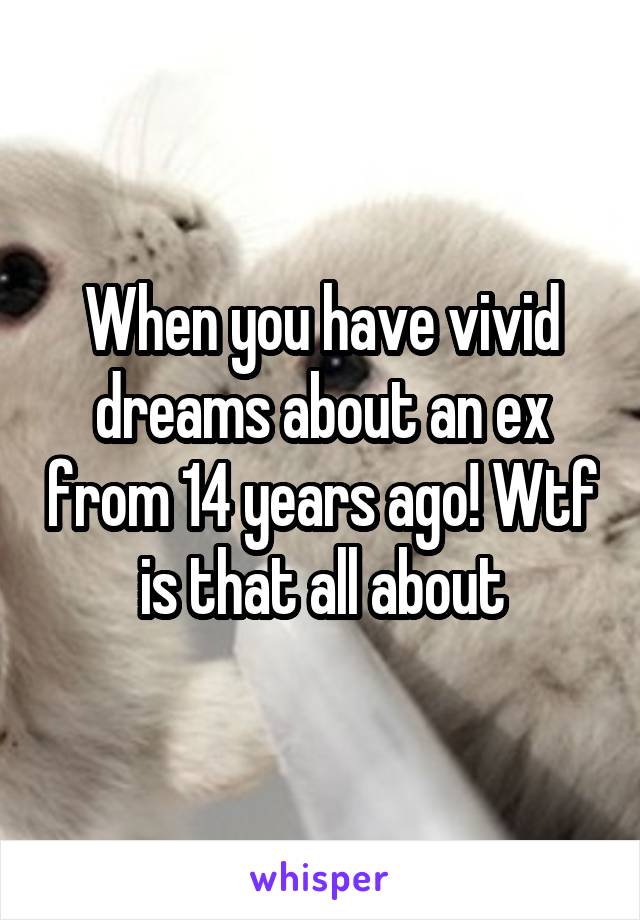 When you have vivid dreams about an ex from 14 years ago! Wtf is that all about