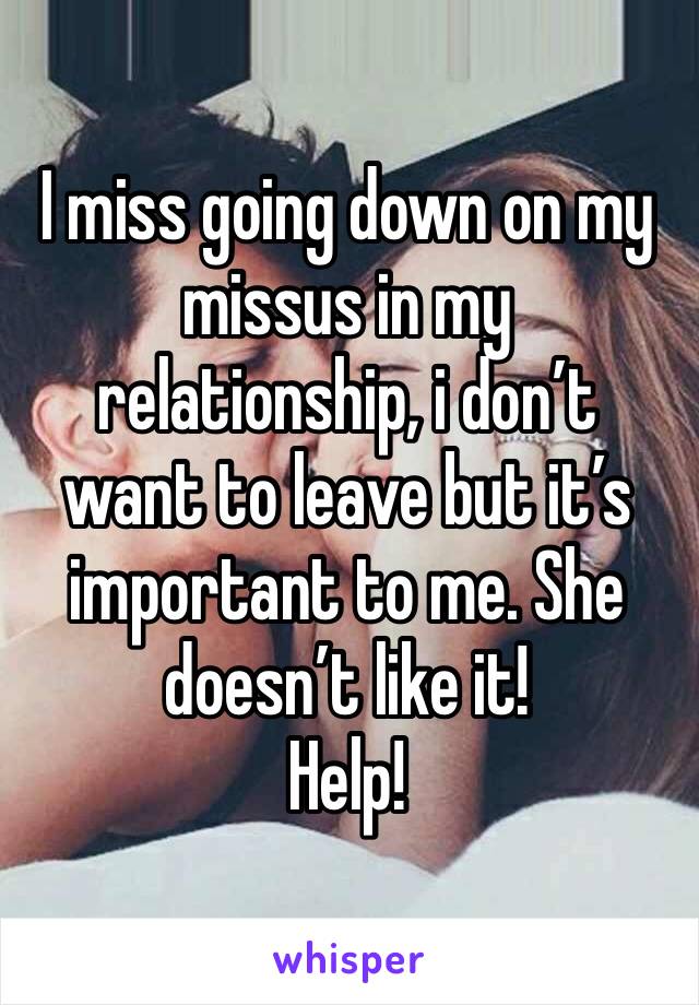 I miss going down on my missus in my relationship, i don’t want to leave but it’s important to me. She doesn’t like it! 
Help!