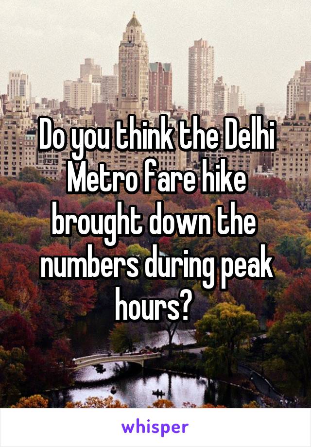 Do you think the Delhi Metro fare hike brought down the  numbers during peak hours? 