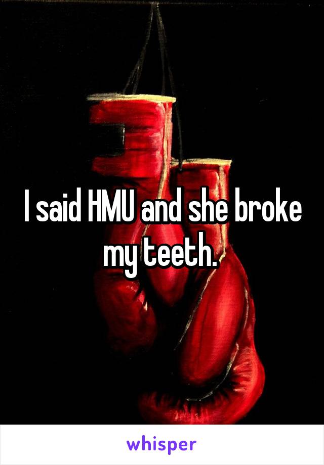 I said HMU and she broke my teeth. 