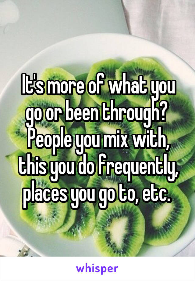 It's more of what you go or been through? 
People you mix with, this you do frequently, places you go to, etc. 