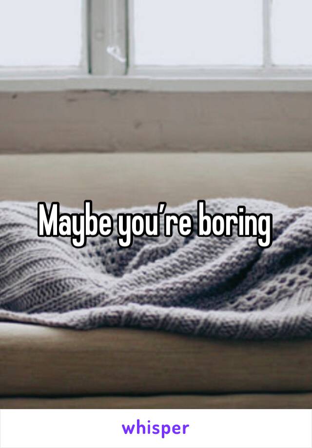 Maybe you’re boring