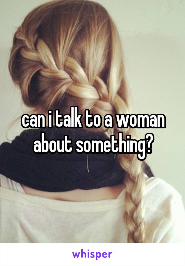 can i talk to a woman about something?