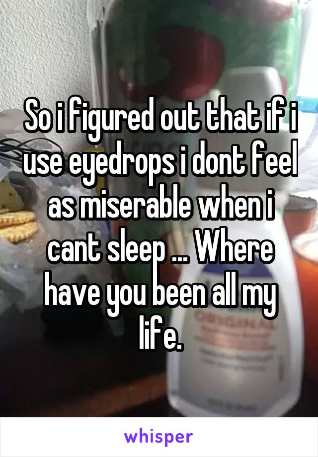 So i figured out that if i use eyedrops i dont feel as miserable when i cant sleep ... Where have you been all my life.