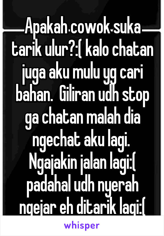 Apakah cowok suka tarik ulur?:( kalo chatan juga aku mulu yg cari bahan.  Giliran udh stop ga chatan malah dia ngechat aku lagi.  Ngajakin jalan lagi:( padahal udh nyerah ngejar eh ditarik lagi:(