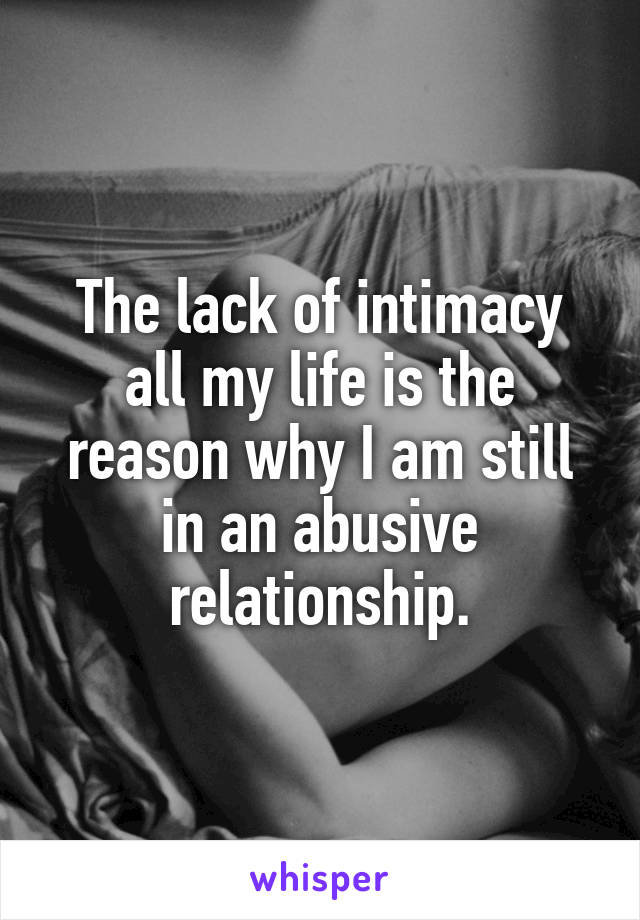 The lack of intimacy all my life is the reason why I am still in an abusive relationship.