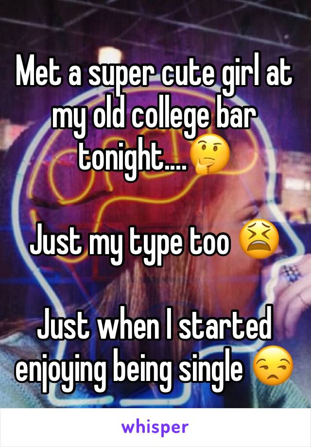 Met a super cute girl at my old college bar tonight....🤔

Just my type too 😫

Just when I started enjoying being single 😒