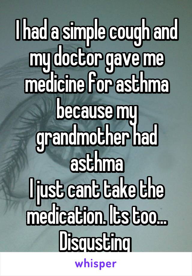 I had a simple cough and my doctor gave me medicine for asthma because my grandmother had asthma
I just cant take the medication. Its too... Disgusting 