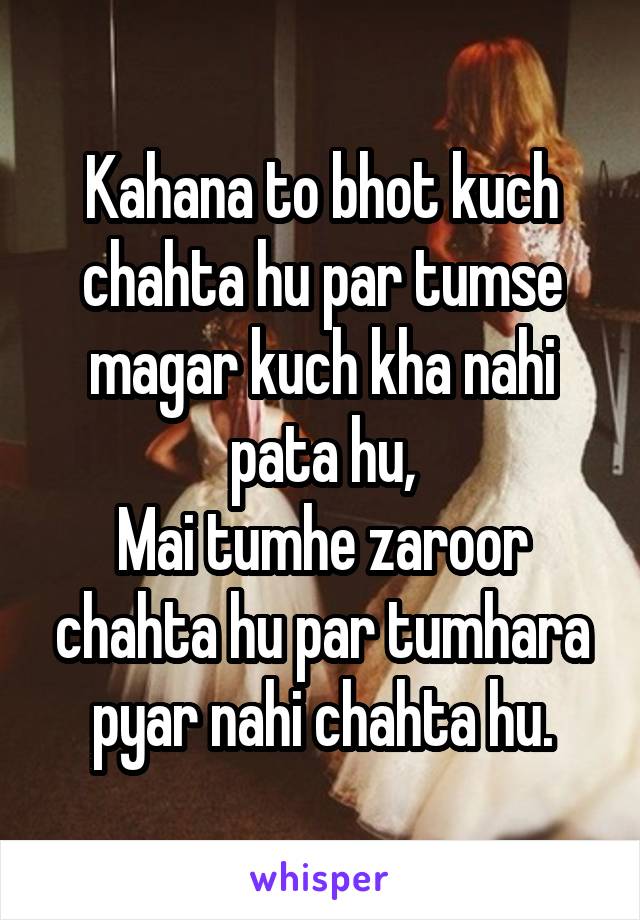 Kahana to bhot kuch chahta hu par tumse magar kuch kha nahi pata hu,
Mai tumhe zaroor chahta hu par tumhara pyar nahi chahta hu.