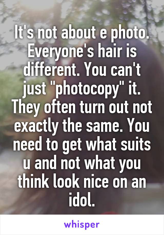 It's not about e photo. Everyone's hair is different. You can't just "photocopy" it. They often turn out not exactly the same. You need to get what suits u and not what you think look nice on an idol.