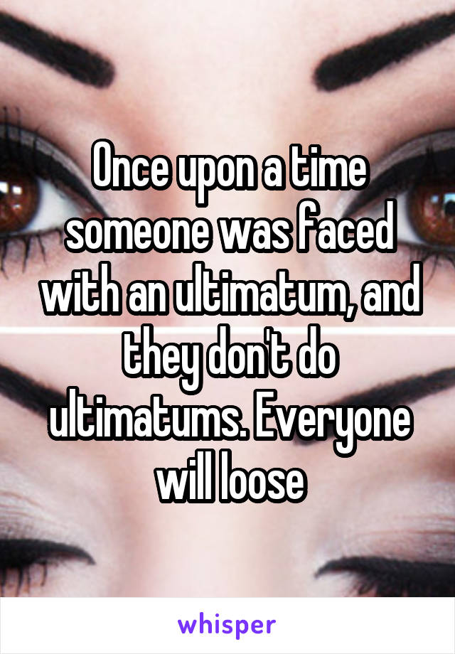 Once upon a time someone was faced with an ultimatum, and they don't do ultimatums. Everyone will loose