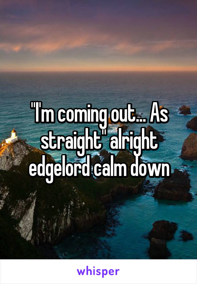 "I'm coming out... As straight" alright edgelord calm down