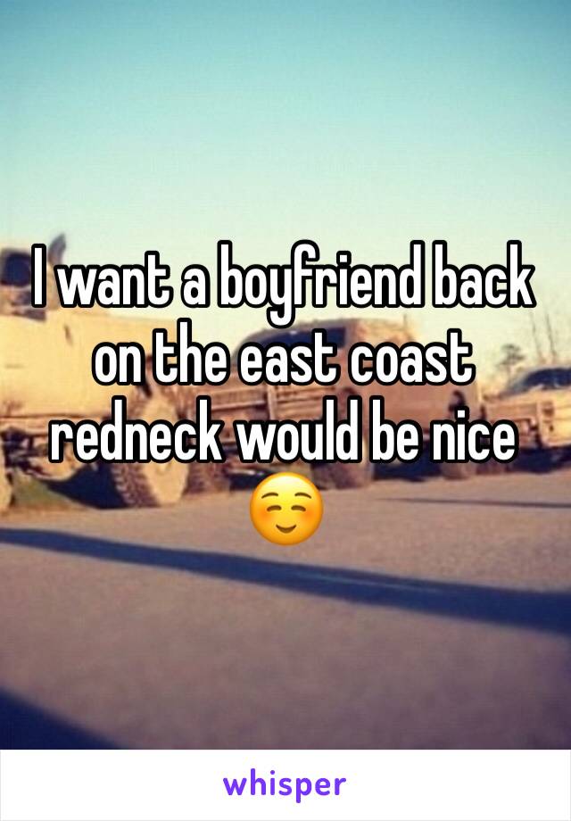 I want a boyfriend back on the east coast redneck would be nice ☺️