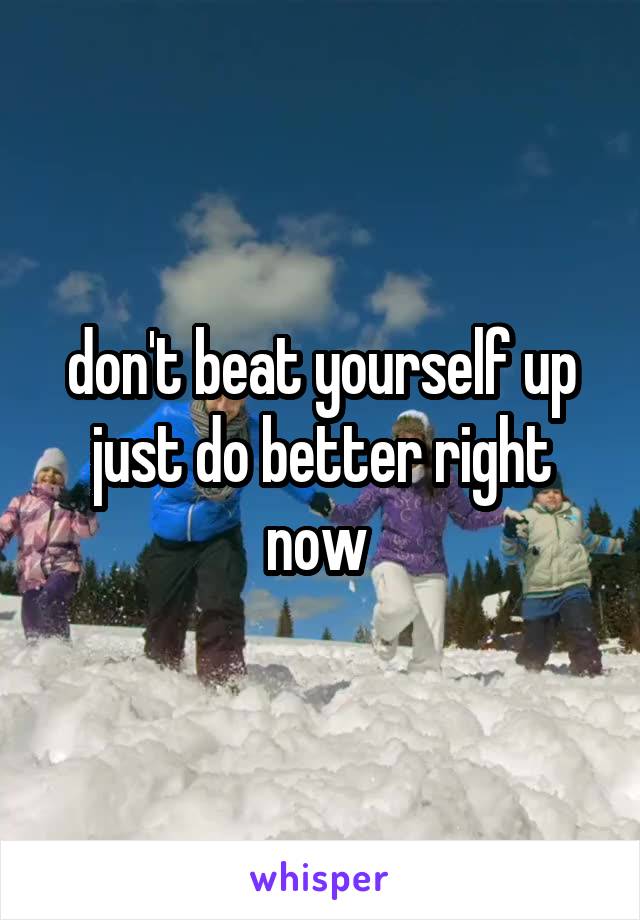 don't beat yourself up just do better right now 