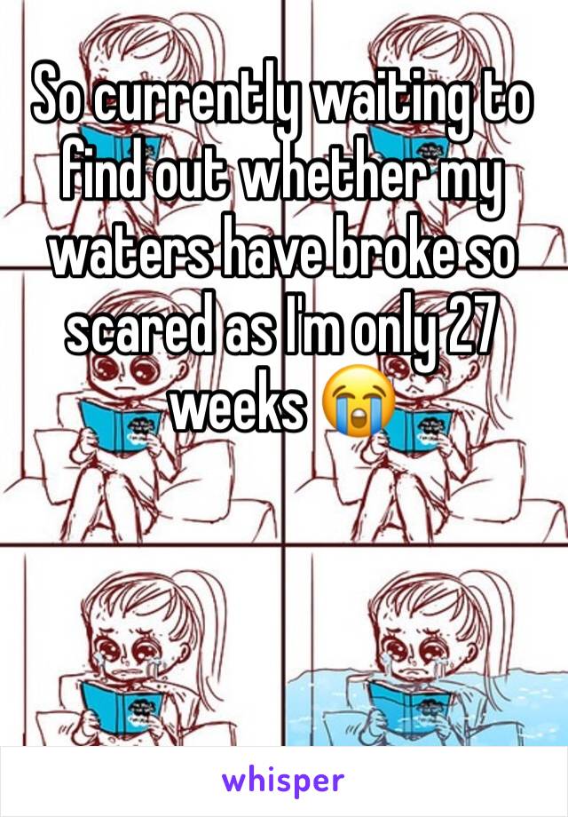 So currently waiting to find out whether my waters have broke so scared as I'm only 27 weeks 😭